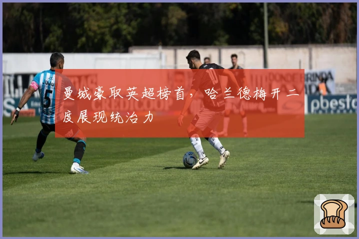 曼城豪取英超榜首，哈兰德梅开二度展现统治力