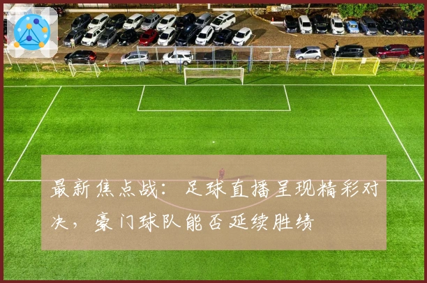 最新焦点战：足球直播呈现精彩对决，豪门球队能否延续胜绩