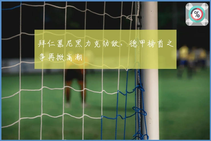 拜仁慕尼黑力克劲敌，德甲榜首之争再掀高潮