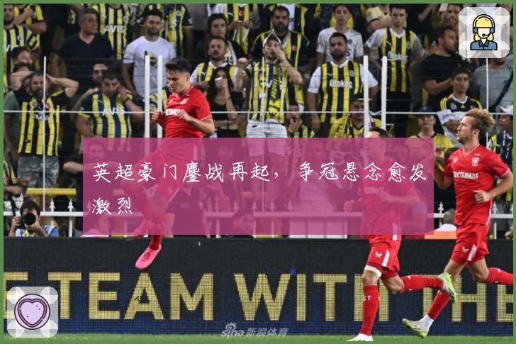 英超豪门鏖战再起，争冠悬念愈发激烈