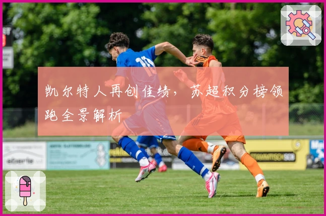 凯尔特人再创佳绩，苏超积分榜领跑全景解析