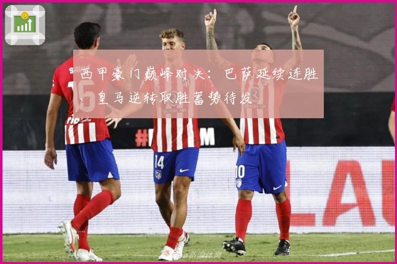 西甲豪门巅峰对决：巴萨延续连胜，皇马逆转取胜蓄势待发