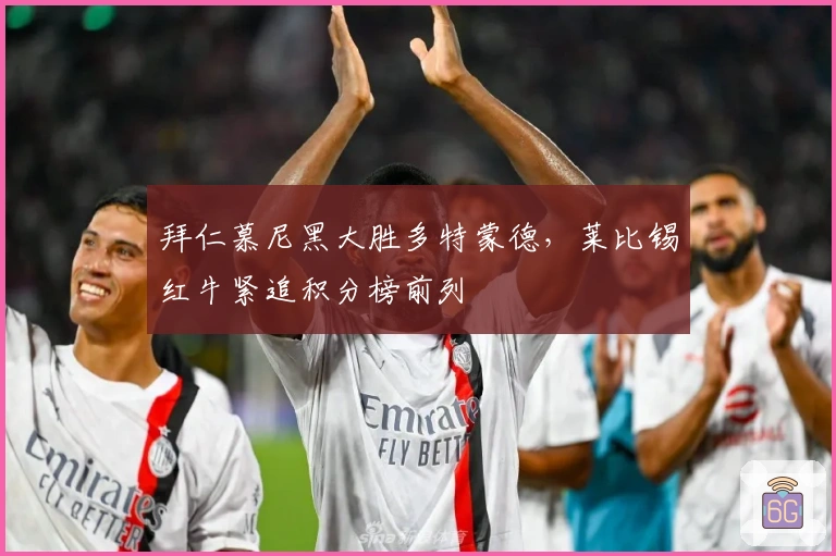 拜仁慕尼黑大胜多特蒙德，莱比锡红牛紧追积分榜前列