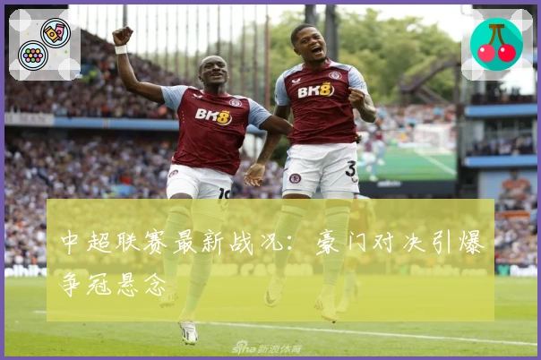 中超联赛最新战况：豪门对决引爆争冠悬念
