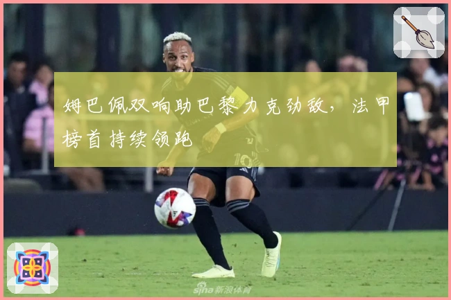 姆巴佩双响助巴黎力克劲敌，法甲榜首持续领跑