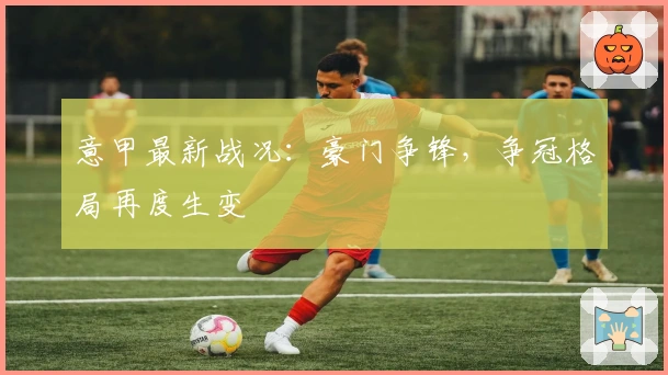 意甲最新战况：豪门争锋，争冠格局再度生变