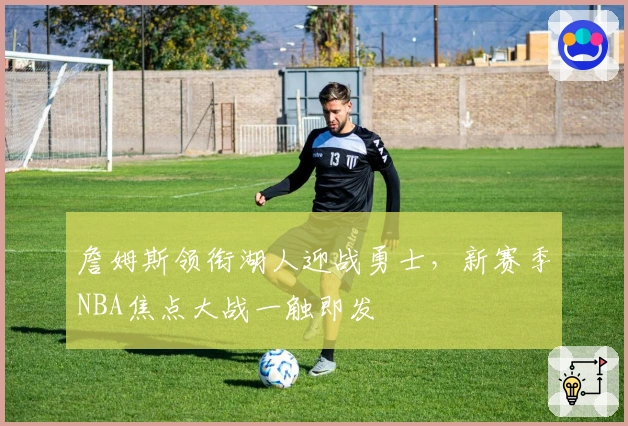 詹姆斯领衔湖人迎战勇士，新赛季NBA焦点大战一触即发