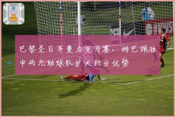 巴黎圣日耳曼力克马赛，姆巴佩独中两元助球队扩大积分优势