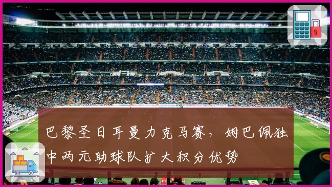 巴黎圣日耳曼力克马赛，姆巴佩独中两元助球队扩大积分优势