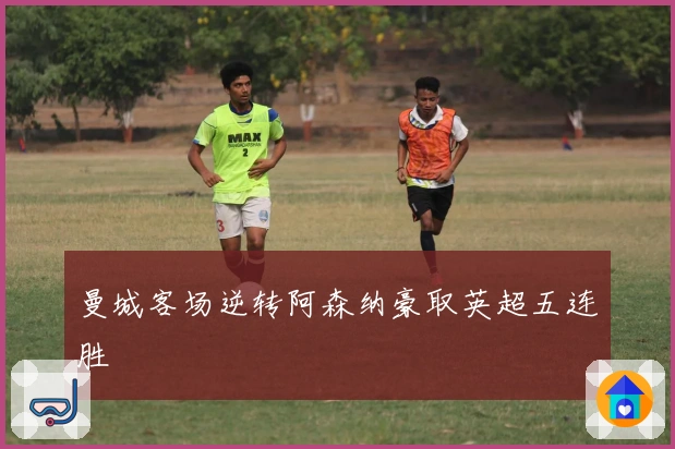 曼城客场逆转阿森纳豪取英超五连胜