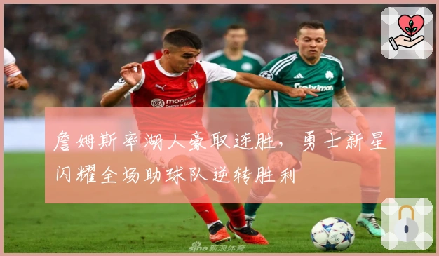 詹姆斯率湖人豪取连胜，勇士新星闪耀全场助球队逆转胜利