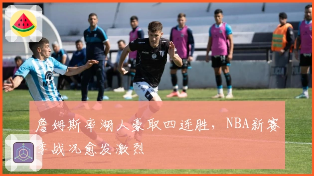 詹姆斯率湖人豪取四连胜,NBA新赛季战况愈发激烈