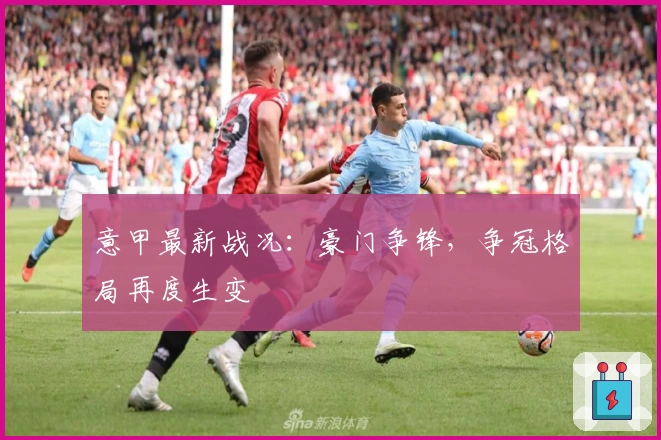 意甲最新战况：豪门争锋，争冠格局再度生变