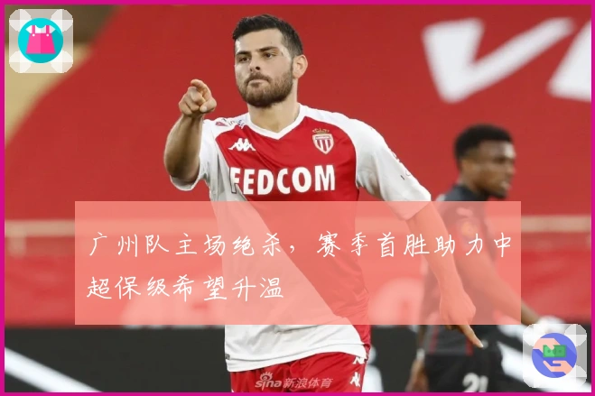 广州队主场绝杀，赛季首胜助力中超保级希望升温